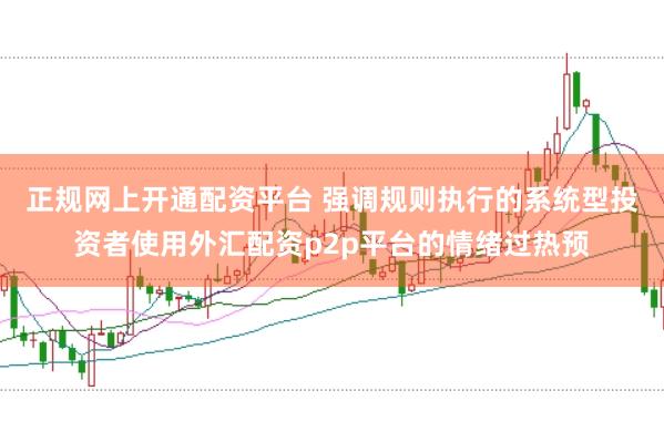 正规网上开通配资平台 强调规则执行的系统型投资者使用外汇配资p2p平台的情绪过热预