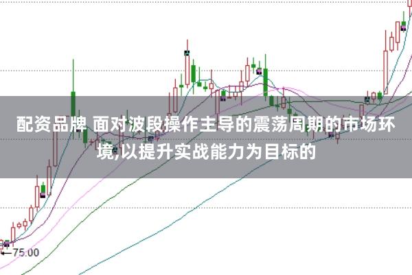 配资品牌 面对波段操作主导的震荡周期的市场环境，以提升实战能力为目标的
