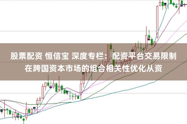 股票配资 恒信宝 深度专栏：配资平台交易限制在跨国资本市场的组合相关性优化从资