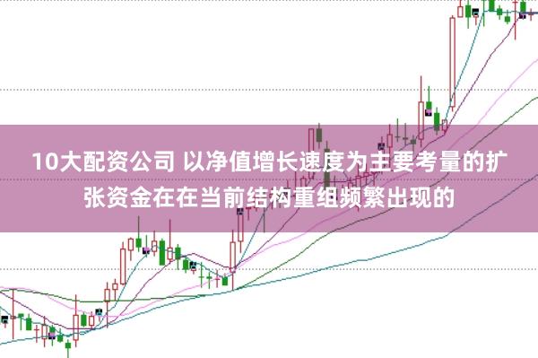 10大配资公司 以净值增长速度为主要考量的扩张资金在在当前结构重组频繁出现的