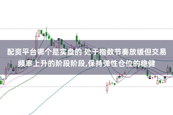 配资平台哪个是实盘的 处于指数节奏放缓但交易频率上升的阶段阶段，保持弹性仓位的稳健