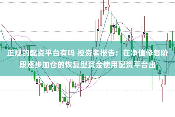 正规的配资平台有吗 投资者报告：在净值修复阶段逐步加仓的恢复型资金使用配资平台出