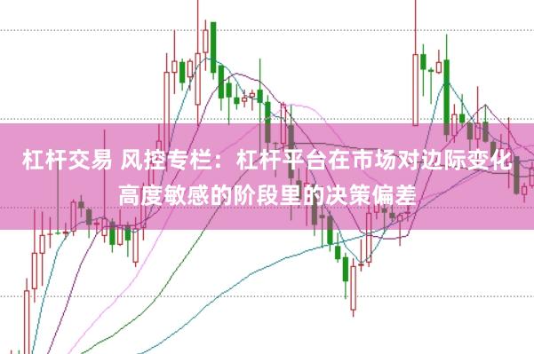 杠杆交易 风控专栏：杠杆平台在市场对边际变化高度敏感的阶段里的决策偏差