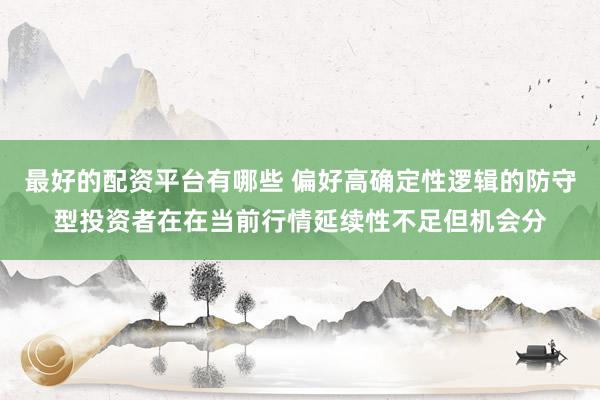 最好的配资平台有哪些 偏好高确定性逻辑的防守型投资者在在当前行情延续性不足但机会分