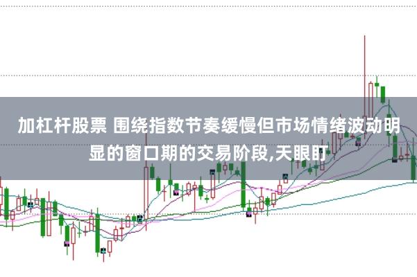 加杠杆股票 围绕指数节奏缓慢但市场情绪波动明显的窗口期的交易阶段，天眼盯