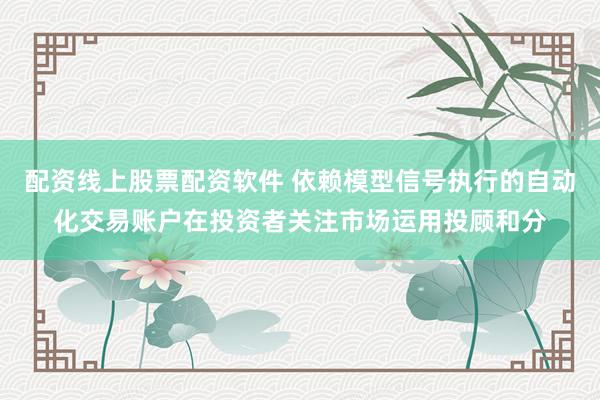 配资线上股票配资软件 依赖模型信号执行的自动化交易账户在投资者关注市场运用投顾和分