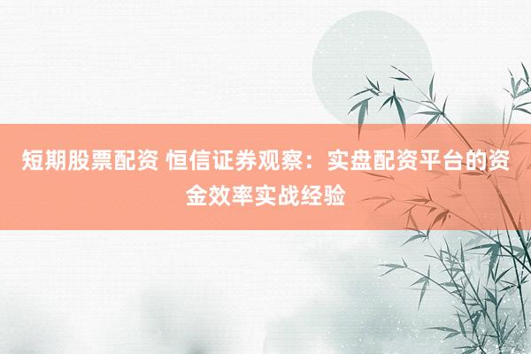 短期股票配资 恒信证券观察：实盘配资平台的资金效率实战经验