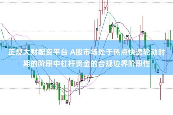 正规大财配资平台 A股市场处于热点快速轮动时期的阶段中杠杆资金的合规边界阶段性