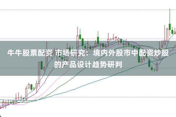 牛牛股票配资 市场研究：境内外股市中配资炒股的产品设计趋势研判