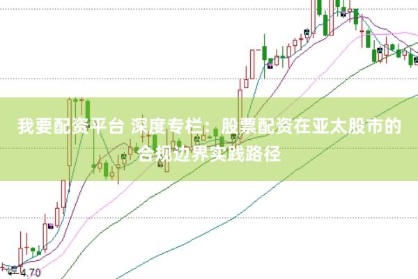 我要配资平台 深度专栏：股票配资在亚太股市的合规边界实践路径