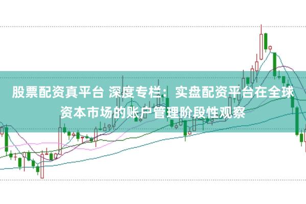 股票配资真平台 深度专栏：实盘配资平台在全球资本市场的账户管理阶段性观察