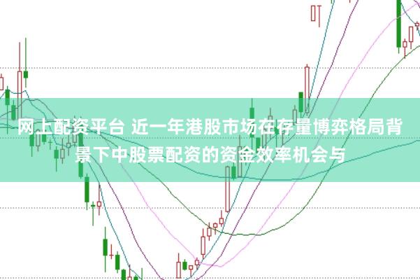 网上配资平台 近一年港股市场在存量博弈格局背景下中股票配资的资金效率机会与