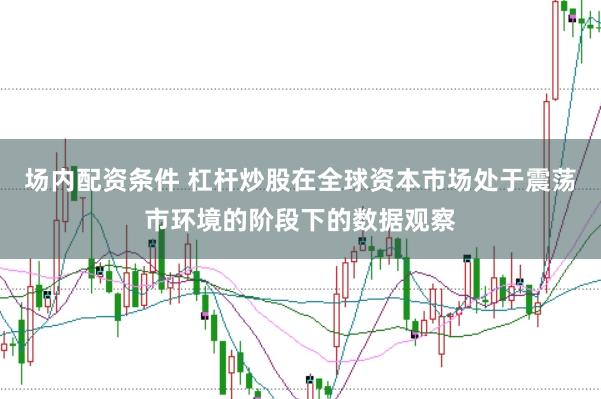 场内配资条件 杠杆炒股在全球资本市场处于震荡市环境的阶段下的数据观察