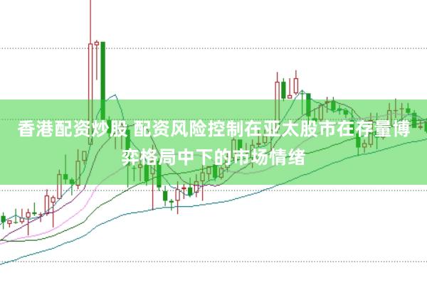 香港配资炒股 配资风险控制在亚太股市在存量博弈格局中下的市场情绪