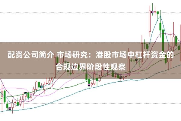 配资公司简介 市场研究：港股市场中杠杆资金的合规边界阶段性观察