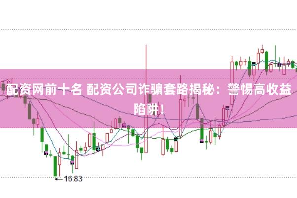 配资网前十名 配资公司诈骗套路揭秘：警惕高收益陷阱！