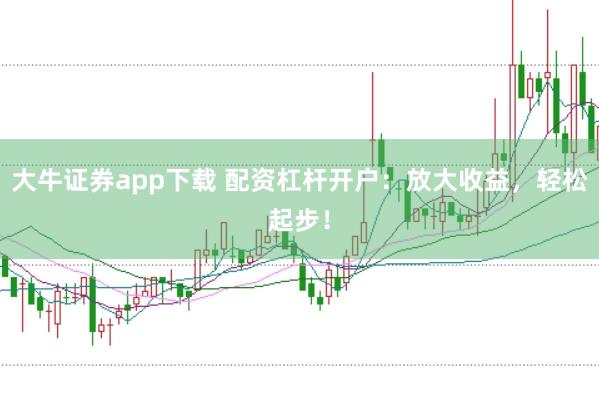 大牛证券app下载 配资杠杆开户：放大收益，轻松起步！