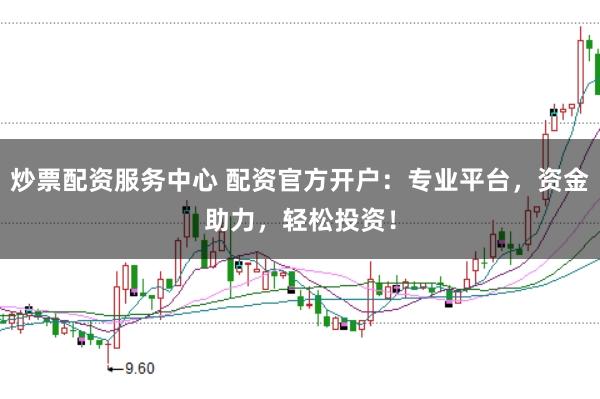 炒票配资服务中心 配资官方开户：专业平台，资金助力，轻松投资！