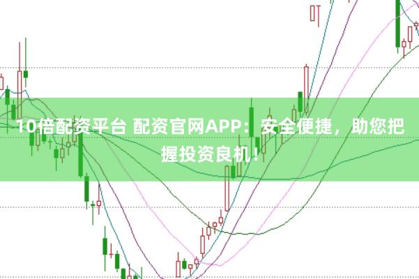 10倍配资平台 配资官网APP：安全便捷，助您把握投资良机！
