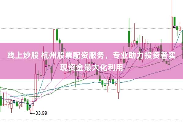 线上炒股 杭州股票配资服务，专业助力投资者实现资金最大化利用