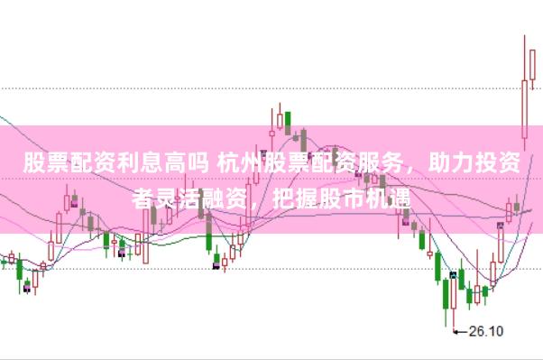 股票配资利息高吗 杭州股票配资服务，助力投资者灵活融资，把握股市机遇