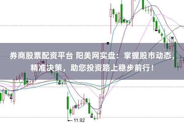 券商股票配资平台 阳美网实盘：掌握股市动态，精准决策，助您投资路上稳步前行！