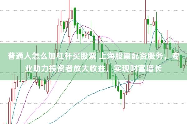 普通人怎么加杠杆买股票 上海股票配资服务，专业助力投资者放大收益，实现财富增长