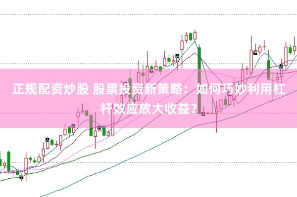 正规配资炒股 股票投资新策略：如何巧妙利用杠杆效应放大收益？