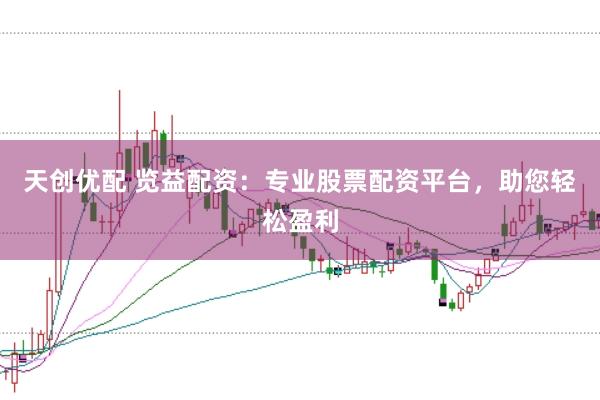 天创优配 览益配资：专业股票配资平台，助您轻松盈利