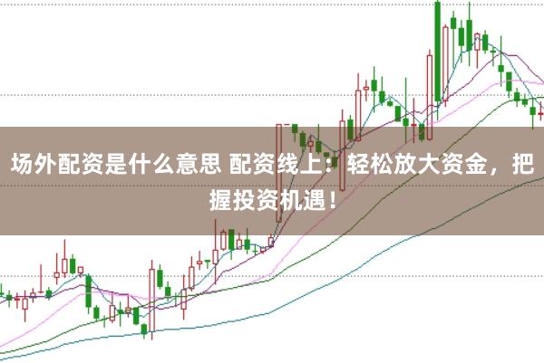 场外配资是什么意思 配资线上：轻松放大资金，把握投资机遇！