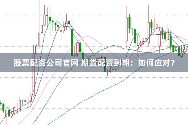 股票配资公司官网 期货配资到期：如何应对？