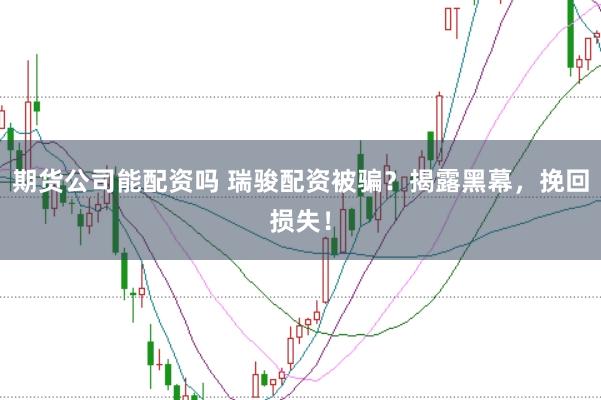 期货公司能配资吗 瑞骏配资被骗？揭露黑幕，挽回损失！