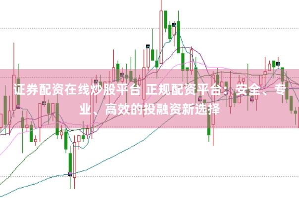 证券配资在线炒股平台 正规配资平台：安全、专业、高效的投融资新选择