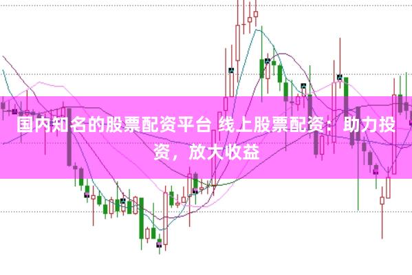 国内知名的股票配资平台 线上股票配资：助力投资，放大收益