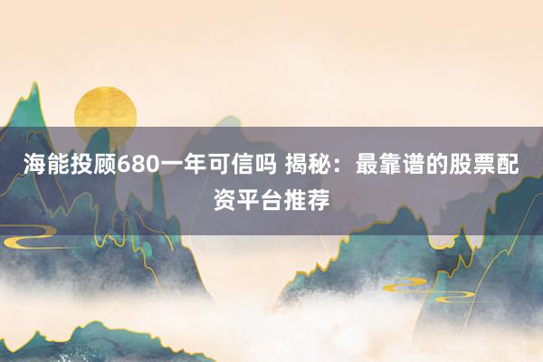 海能投顾680一年可信吗 揭秘：最靠谱的股票配资平台推荐