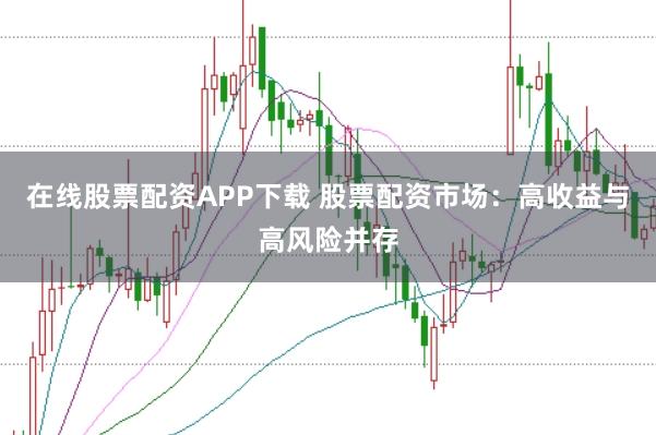 在线股票配资APP下载 股票配资市场：高收益与高风险并存