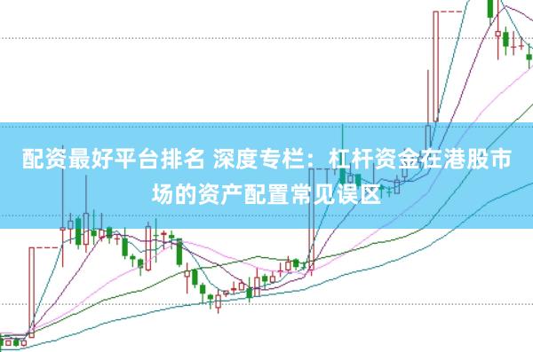 配资最好平台排名 深度专栏：杠杆资金在港股市场的资产配置常见误区