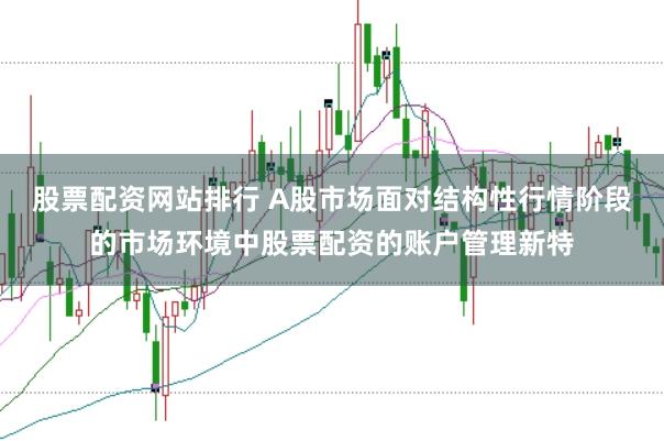 股票配资网站排行 A股市场面对结构性行情阶段的市场环境中股票配资的账户管理新特
