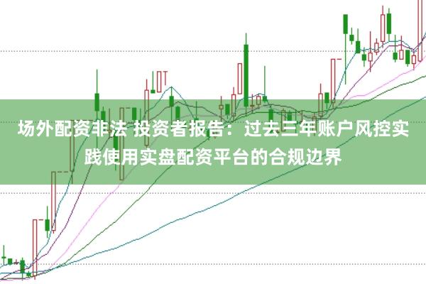 场外配资非法 投资者报告：过去三年账户风控实践使用实盘配资平台的合规边界