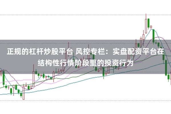 正规的杠杆炒股平台 风控专栏：实盘配资平台在结构性行情阶段里的投资行为