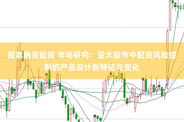 股票融资配资 市场研究：亚太股市中配资风险控制的产品设计新特征与变化