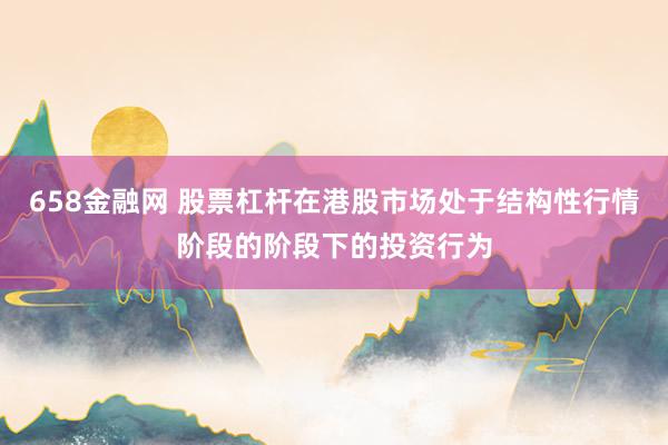 658金融网 股票杠杆在港股市场处于结构性行情阶段的阶段下的投资行为