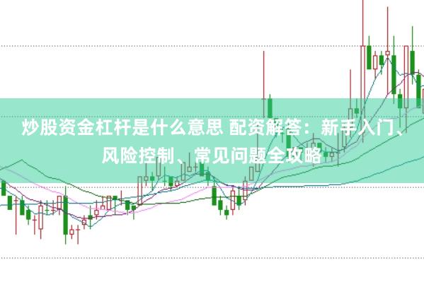 炒股资金杠杆是什么意思 配资解答：新手入门、风险控制、常见问题全攻略