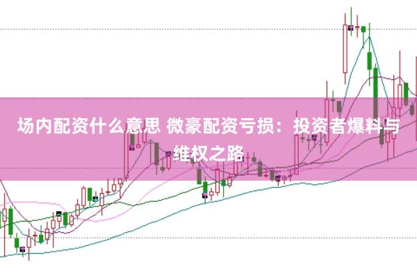 场内配资什么意思 微豪配资亏损：投资者爆料与维权之路