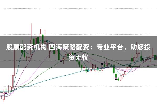 股票配资机构 四海策略配资：专业平台，助您投资无忧