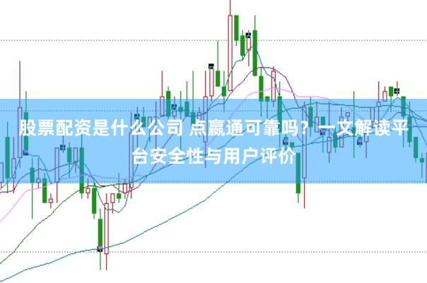 股票配资是什么公司 点嬴通可靠吗?一文解读平台安全性与用户评价