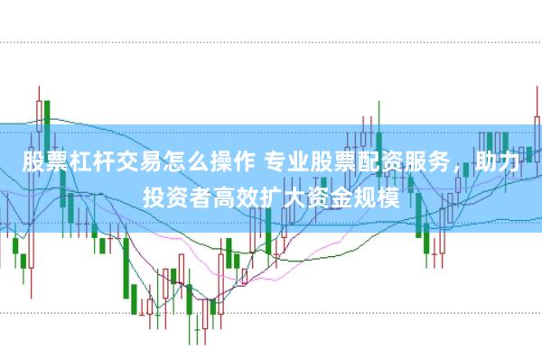 股票杠杆交易怎么操作 专业股票配资服务,助力投资者高效扩大资金规模
