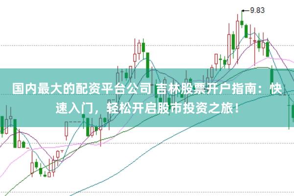 国内最大的配资平台公司 吉林股票开户指南:快速入门,轻松开启股市投资之旅!