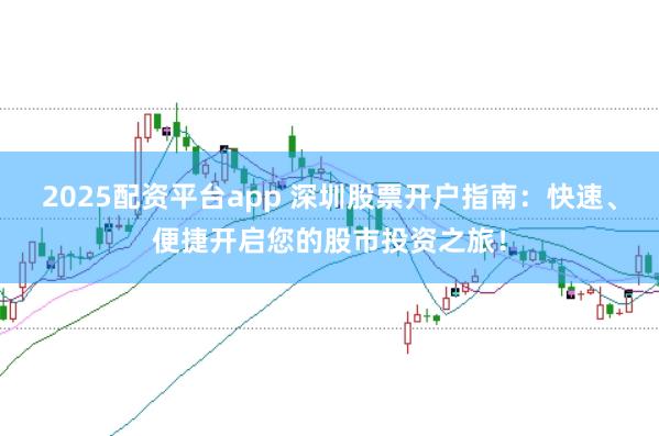 2025配资平台app 深圳股票开户指南:快速、便捷开启您的股市投资之旅!