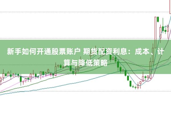新手如何开通股票账户 期货配资利息：成本、计算与降低策略